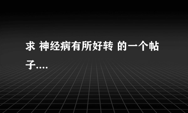 求 神经病有所好转 的一个帖子....