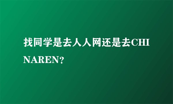 找同学是去人人网还是去CHINAREN？