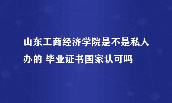 山东工商经济学院是不是私人办的 毕业证书国家认可吗