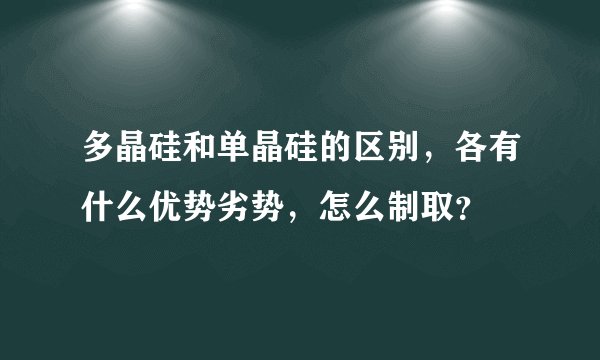 多晶硅和单晶硅的区别，各有什么优势劣势，怎么制取？