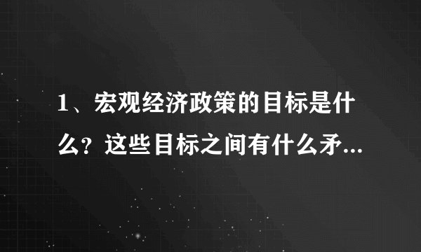 1、宏观经济政策的目标是什么？这些目标之间有什么矛盾？应该如何协调？