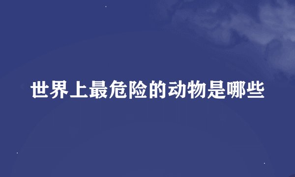 世界上最危险的动物是哪些