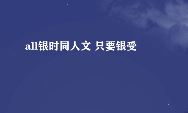 all银时同人文 只要银受
