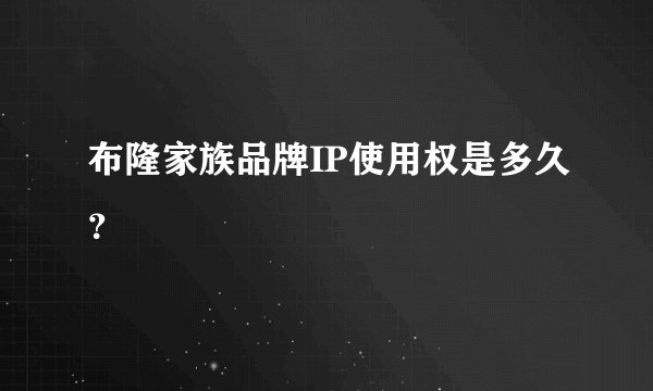 布隆家族品牌IP使用权是多久？