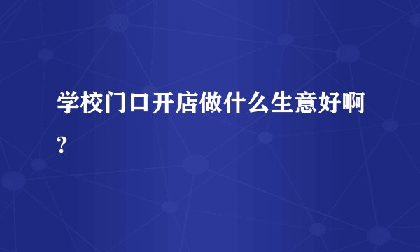学校门口开店做什么生意好啊?