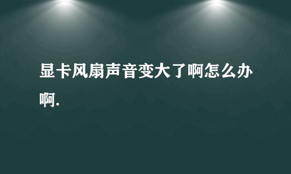 显卡风扇声音变大了啊怎么办啊.