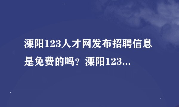 溧阳123人才网发布招聘信息是免费的吗？溧阳123人才网好吗？