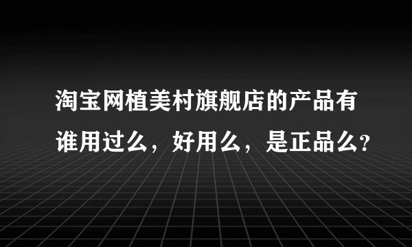 淘宝网植美村旗舰店的产品有谁用过么，好用么，是正品么？
