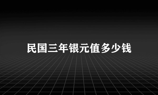 民国三年银元值多少钱