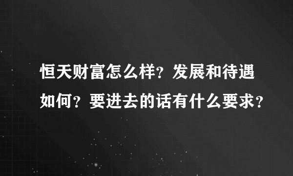 恒天财富怎么样？发展和待遇如何？要进去的话有什么要求？