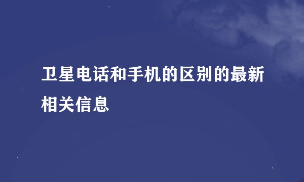 卫星电话和手机的区别的最新相关信息