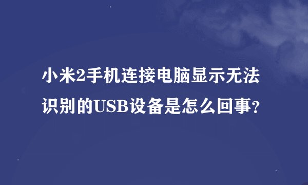 小米2手机连接电脑显示无法识别的USB设备是怎么回事？