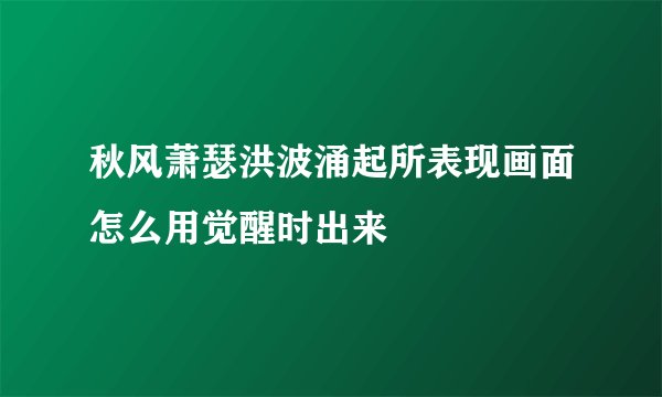 秋风萧瑟洪波涌起所表现画面怎么用觉醒时出来