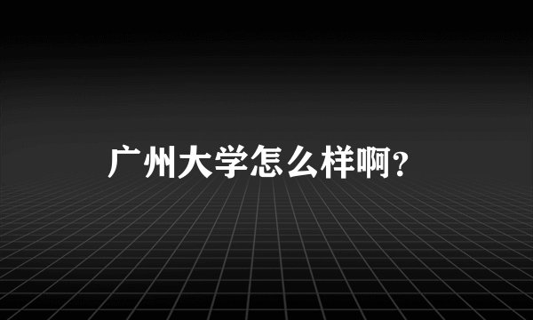 广州大学怎么样啊？