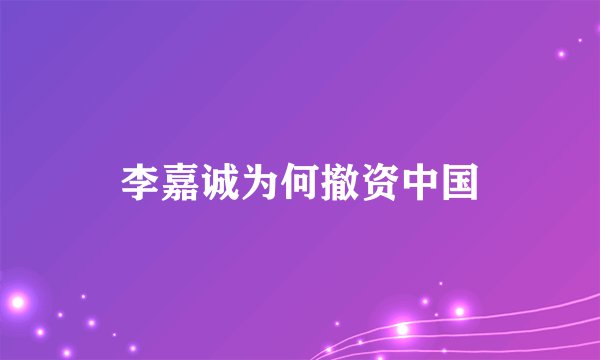 李嘉诚为何撤资中国