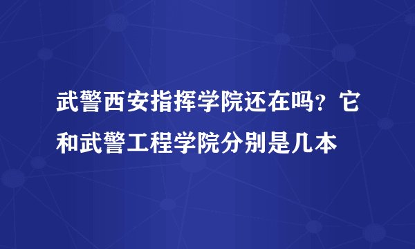 武警西安指挥学院还在吗？它和武警工程学院分别是几本