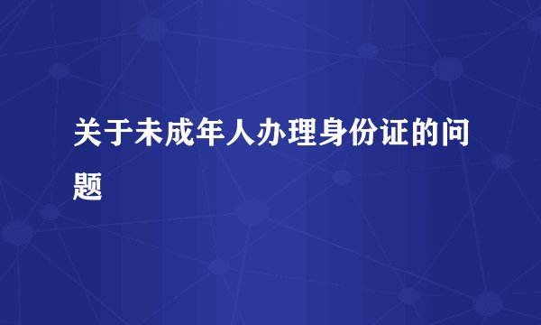 关于未成年人办理身份证的问题