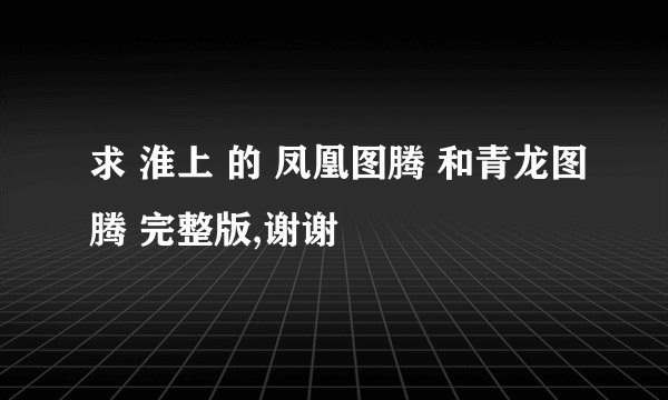求 淮上 的 凤凰图腾 和青龙图腾 完整版,谢谢