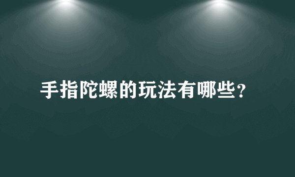 手指陀螺的玩法有哪些？