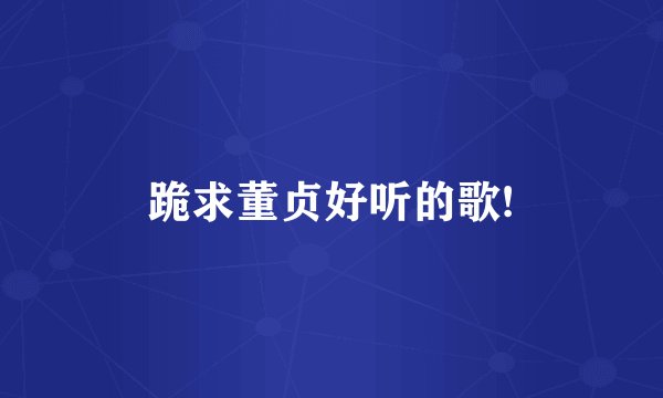 跪求董贞好听的歌!
