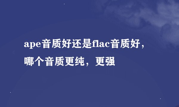 ape音质好还是flac音质好，哪个音质更纯，更强