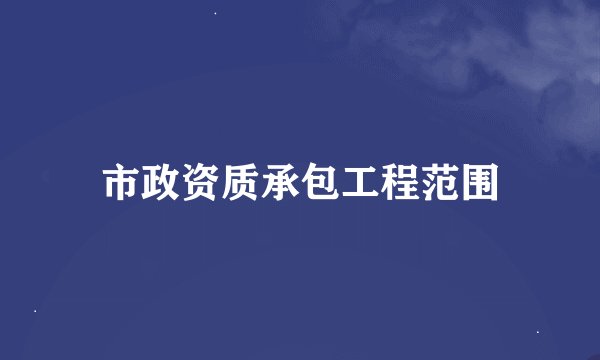 市政资质承包工程范围