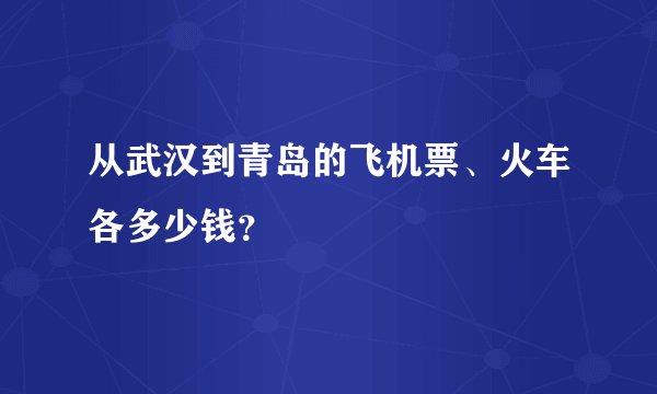 从武汉到青岛的飞机票、火车各多少钱？