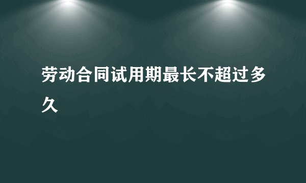 劳动合同试用期最长不超过多久