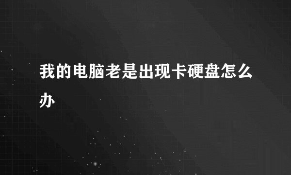 我的电脑老是出现卡硬盘怎么办