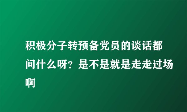 积极分子转预备党员的谈话都问什么呀？是不是就是走走过场啊