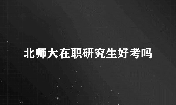 北师大在职研究生好考吗