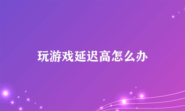 玩游戏延迟高怎么办