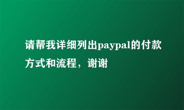 请帮我详细列出paypal的付款方式和流程，谢谢