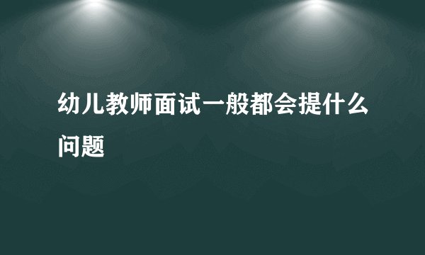幼儿教师面试一般都会提什么问题