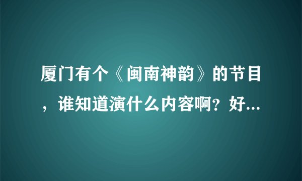 厦门有个《闽南神韵》的节目，谁知道演什么内容啊？好不好看呢？