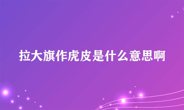拉大旗作虎皮是什么意思啊