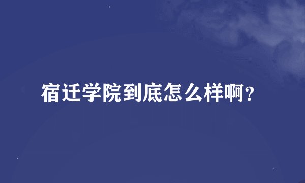 宿迁学院到底怎么样啊？