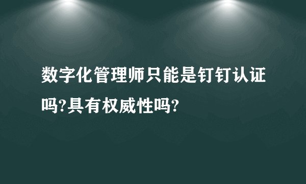 数字化管理师只能是钉钉认证吗?具有权威性吗?