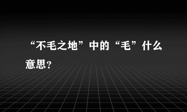 “不毛之地”中的“毛”什么意思？