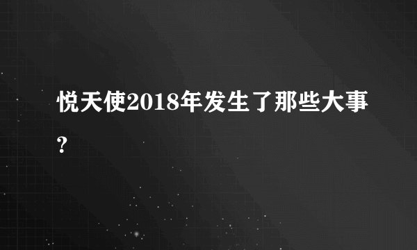 悦天使2018年发生了那些大事？