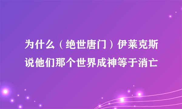 为什么（绝世唐门）伊莱克斯说他们那个世界成神等于消亡