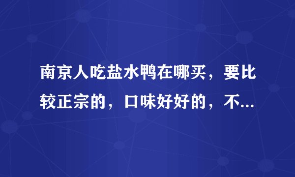南京人吃盐水鸭在哪买，要比较正宗的，口味好好的，不要太贵哦。