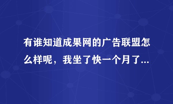 有谁知道成果网的广告联盟怎么样呢，我坐了快一个月了，流量不少，可是就是没有收益，是怎么回事呢