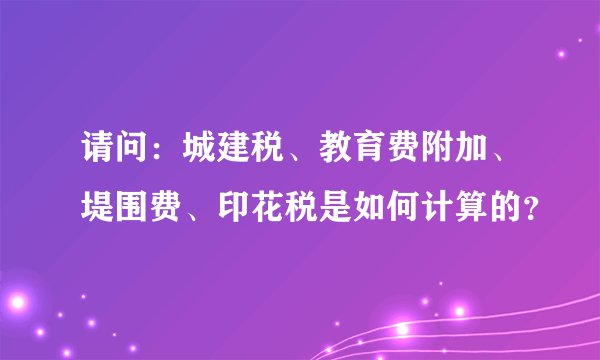 请问：城建税、教育费附加、堤围费、印花税是如何计算的？