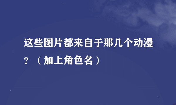 这些图片都来自于那几个动漫？（加上角色名）