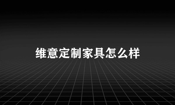 维意定制家具怎么样