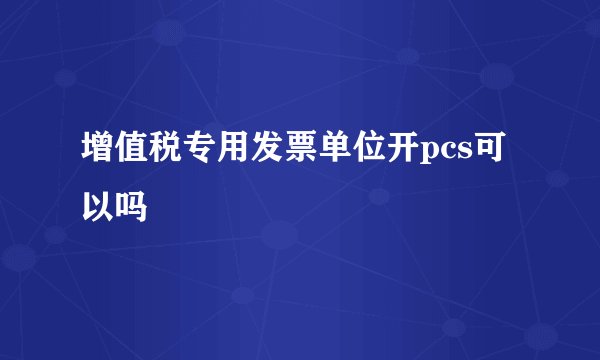 增值税专用发票单位开pcs可以吗