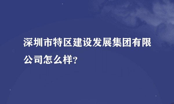 深圳市特区建设发展集团有限公司怎么样？