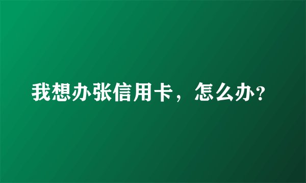 我想办张信用卡，怎么办？