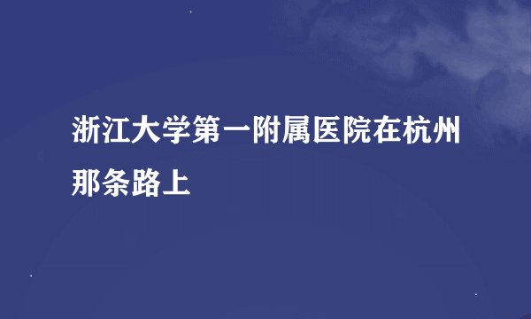 浙江大学第一附属医院在杭州那条路上